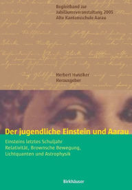 Der jugendliche Einstein und Aarau: Einsteins letztes Schuljahr - RelativitÃ¯Â¿Â½t, Brownsche Bewegung, Lichtquanten und Astrophysik Herbert Hunziker