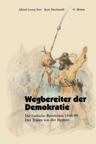 Wegbereiter der Demokratie: Die badische Revolution 1848/49 Der Traum von der Freiheit Alfred Georg Frei Author