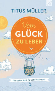 Vom Glück zu leben: Das kleine Buch für Lebenskünstler Titus Müller Author