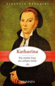 Katharina - die starke Frau an Luthers Seite Eleonore Dehnerdt Author