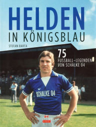 Helden in KÃ¶nigsblau: 75 FuÃ?ball-Legenden von Schalke 04 Stefan Barta Author