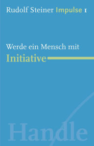 Werde ein Mensch mit Initiative: Werde ein Mensch mit Initiative: Grundlagen Rudolf Steiner Author