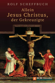 Allein Jesus Christus, der Gekreuzigte Rolf Scheffbuch Author