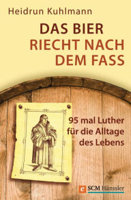 Das Bier riecht nach dem Fass: 95 mal Luther für die Alltage des Lebens Heidrun Kuhlmann Author