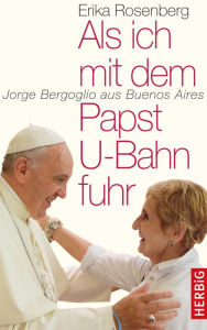 Als ich mit dem Papst U-Bahn fuhr: Jorge Bergoglio aus Buenos Aires Erika Rosenberg Author
