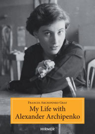 My Life with Alexander Archipenko Frances Archipenko Gray Author