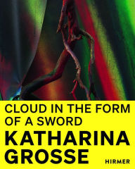 Katharina Grosse: Cloud in the Shape of a Sword Rosemarie Schwarzwälder Editor