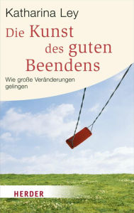 Die Kunst des guten Beendens: Wie große Veränderungen gelingen Katharina Ley Author