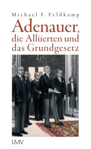 Adenauer, die Alliierten und das Grundgesetz Michael F. Feldkamp Author