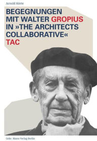 Begegnungen mit Walter Gropius in The Architects Collaborative TAC Arnold Korte Author