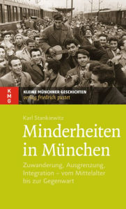 Minderheiten in München: Zuwanderung, Ausgrenzung, Integration - vom Mittelalter bis zur Gegenwart Karl Stankiewitz Author