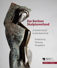 Der Berliner Skulpturenfund. 'Entartete Kunst' im Bombenschutt: Entdeckung - Deutung - Perspektive. Begleitband zur Ausstellung mit den Beitragen des