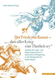 Der Friede von Rastatt - '... dass aller Krieg eine Thorheit sey.': Aspekte der Lokal- und Regionalgeschichte im Spanischen Erbfolgekrieg in der Markg