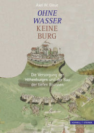 Ohne Wasser keine Burg: Die Versorgung der Hohenburgen und der Bau der tiefen Brunnen Axel W Gleue Author