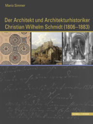 Der Architekt und Architekturhistoriker Christian Wilhelm Schmidt (1806 - 1883): Ein Mann von Begabung und Bescheidenheit, Verfasser einer Monographie