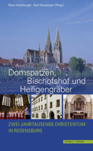 Domspatzen, Bischofshof und Heiligengraber: Zwei Jahrtausende Christentum in Regensburg Karl Hausberger Editor