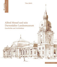 Alfred Messel und sein Darmstadter Landesmuseum: Geschichte und Architektur Theo Julich Author