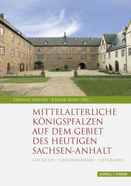 Mittelalterliche Konigspfalzen auf dem Gebiet des heutigen Sachsen-Anhalt: Geschichte - Forschungsstand - Topographie Stephan Freund Editor