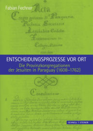 Entscheidungsprozesse vor Ort: Die Provinzkongregationen der Jesuiten in Paraguay (1608-1762) Fabian Fechner Author