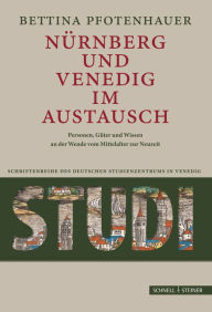 Nurnberg und Venedig im Austausch: Menschen, Guter und Wissen an der Wende vom Mittelalter zur Neuzeit Bettina Pfotenhauer Author