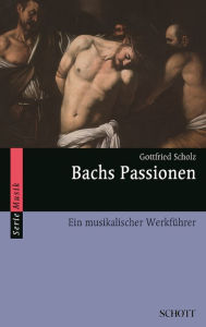 Bachs Passionen: Ein musikalischer Werkführer Gottfried Scholz Author