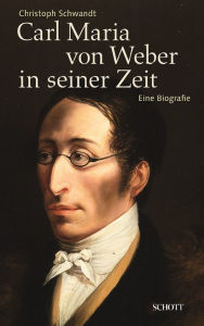 Carl Maria von Weber in seiner Zeit: Eine Biografie Christoph Schwandt Author