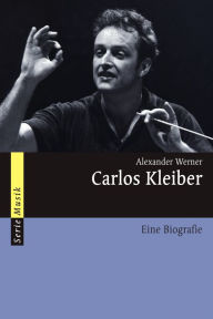 Carlos Kleiber: Eine Biografie Alexander Werner Author