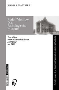 Rudolf Virchow Das Pathologische Museum: Geschichte einer Wissenschaftlichen Sammlung um 1900 Angela Matyssek Author