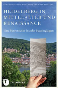 Heidelberg in Mittelalter und Renaissance: Eine Spurensuche in zehn Spaziergangen Christoph Mauntel Editor