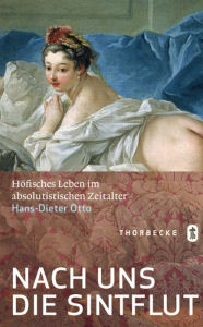 Nach uns die Sintflut: Höfisches Leben im absolutistischen Zeitalter Hans-Dieter Otto Author