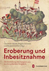 Eroberung und Inbesitznahme: Die Eroberung des Aargaus 1415 im europaischen Vergleich Roland Gerber Editor