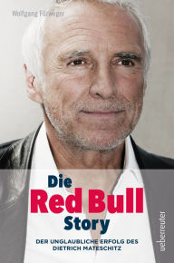 Die Red Bull Story: Der unglaubliche Erfolg des Dietrich Mateschitz - Wolfgang Fürweger