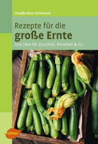 Rezepte fÃ¼r die groÃ?e Ernte: 1001 Idee fÃ¼r Zucchini, Kirschen und Co. Claudia Boss-Teichmann Author