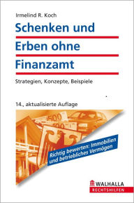 Schenken und Erben ohne Finanzamt: Strategien, Konzepte, Beispiele - Irmelind R. Koch