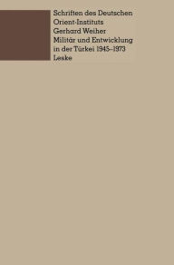 Militär und Entwicklung in der Türkei, 1945-1973: Ein Beitrag zur Untersuchung der Rolle des Militärs in der Entwicklung der Dritten Welt Gerhard Weih