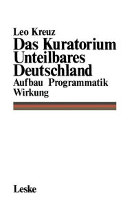 Das Kuratorium Unteilbares Deutschland: Aufbau Programmatik Wirkung Leo Kreuz Author