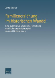 Familienerziehung im historischen Wandel: Eine qualitative Studie Ã¯Â¿Â½ber Erziehung und Erziehungserfahrungen von drei Generationen Jutta Ecarius Au