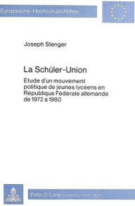 La Schueler-Union: Etude d'un mouvement politique de jeunes lyceens en Republique federale allemande de 1972 a 1980 Joseph Stenger Author