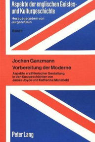 Vorbereitung der Moderne: Aspekte erzaehlerischer Gestaltung in den Kurzgeschichten von James Joyce und Katherine Mansfield Jochen Ganzmann Author