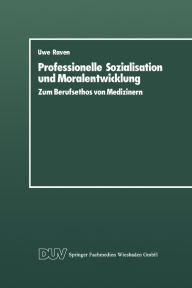 Professionelle Sozialisation und Moralentwicklung: Zum Berufsethos von Medizinern Uwe Raven Author
