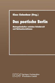 Das poetische Berlin: Metropolenkultur zwischen Gründerzeit und Nationalsozialismus Klaus Siebenhaar Editor