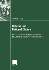 Habitus und Rational Choice: Ein Vergleich der Handlungsmodelle bei Gary S. Becker und Pierre Bourdieu Markus König Author