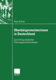 Oberbürgermeisterinnen in Deutschland: Zum Erfolg weiblicher Führungspersönlichkeiten Anja Scholz Author