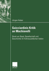 Guicciardinis Kritik an Machiavelli: Streit um Staat, Gesellschaft und Geschichte im frï¿½hneuzeitlichen Italien Jïrgen Huber Author