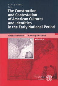 The Construction and Contestation of American Cultures and Identities in the Early National Period - Udo J Hebel