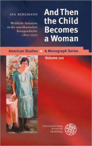 And Then the Child Becomes a Woman: Weibliche Initiation in der amerikanischen Kurzgeschichte 1865-1970 Ina Bergmann Author