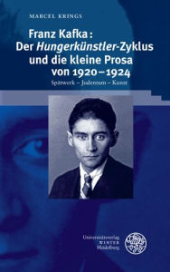 Franz Kafka: Der 'Hungerkunstler'-Zyklus und die kleine Prosa von 1920-1924: Spatwerk - Judentum - Kunst Marcel Krings Author