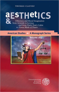 Aesthetics & Ethics: Otherness and Moral Imagination from Aristotle to Levinas and from 'Uncle Tom's Cabin' to 'House Made of Dawn Thomas Claviez Auth