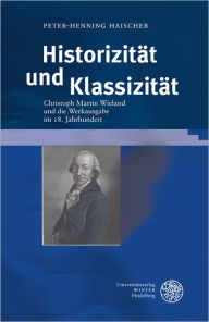 Historizitat und Klassizitat: Christoph Martin Wieland und die Werkausgabe im 18. Jahrhundert Peter-Henning Haischer Author