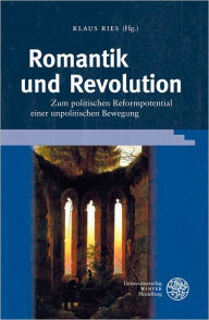 Romantik und Revolution: Zum politischen Reformpotential einer unpolitischen Bewegung Klaus Ries Editor
